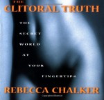 The Clitoral Truth: The Secret World at Your Fingertips - Rebecca Chalker