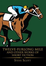 Twelve-Furlong Mile and Other Works of Short Fiction: and other works of Short Fiction - Steve Scott