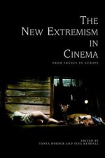 The New Extremism in Cinema: From France to Europe - Tanya Horeck, Tina Kendall