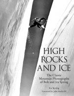 High Rocks and Ice: The Classic Mountain Photographs of Bob and Ira Spring - Bob Spring, Ira Spring, John Harlin