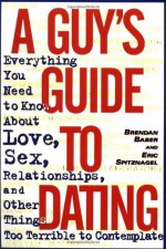 A Guy's Guide to Dating: Everything You Need to Know About Love, Sex, Relationships, and Other Things Too Terrible to Contemplate - Brendan Baber, Eric Spitznagel