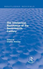 The Intellectual Revolution of the Seventeenth Century (Routledge Revivals) - Charles Webster