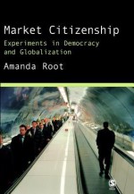 Market Citizenship: Experiments in Democracy and Globalization - Amanda Root