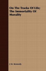 On the Tracks of Life; The Immortality of Morality - J.M. Kennedy