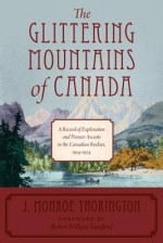 The Glittering Mountains of Canada: A Record of Exploration and Pioneer Ascents in the Canadian Rockies, 1914-1924 - J. Monroe Thorington, Robert William Sandford