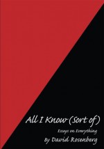 All I Know (Sort of): Essays on Everything - David Rosenberg