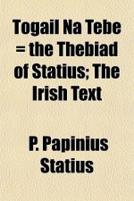 Togail Na Tebe = the Thebiad of Statius; The Irish Text - P. Papinius Statius