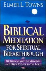 Biblical Meditation for Spiritual Breakthrough: Cultivating a Deeper Relationship with the Lord Through Biblical Meditation - Elmer L. Towns