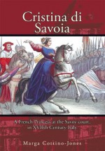 Cristina di Savoia: A FRENCH PRINCESS AT THE SAVOY COURT IN SEVENTEENTH CENTURY ITALY - Marga Cottino-Jones