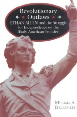 Revolutionary Outlaws: Ethan Allen and the Struggle for Independence on the Early American Frontier - Michael Bellesiles