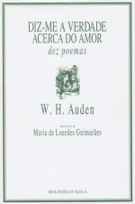 Diz-Me a Verdade Acerca do Amor: dez poemas - W.H. Auden, Maria de Lourdes Guimarães