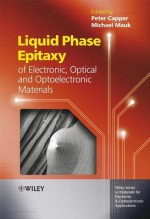 Liquid Phase Epitaxy of Electronic, Optical and Optoelectronic Materials - Michael Mauk, Peter Capper, Michael Muak