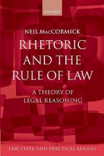 Rhetoric and the Rule of Law: A Theory of Legal Reasoning - Neil MacCormick