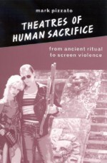 Theatres of Human Sacrifice: From Ancient Ritual to Screen Violence - Mark Pizzato