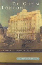 The City of London, Volume III: Illusions of Gold, 1914-1945 - David Kynaston