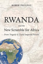 Rwanda and the New Scramble for Africa: From Tragedy to Useful Imperial Fiction - Robin Philpot