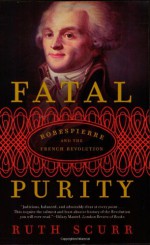 Fatal Purity: Robespierre and the French Revolution - Ruth Scurr