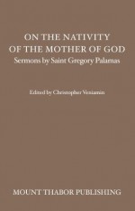 On the Nativity of the Mother of God: Sermons by Saint Gregory Palamas - St. Gregory Palamas, Christopher Veniamin