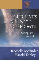 Our Lives Are Not Our Own: Saying "Yes" to God - Rochelle Melander, Harold Eppley