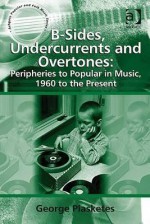 B-Sides, Undercurrents and Overtones: Peripheries to Popular in Music, 1960 to the Present - George Plasketes