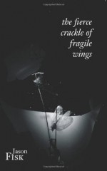 The Fierce Crackle of Fragile Wings - Jason Fisk