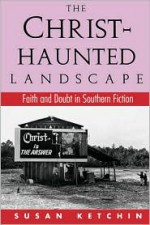 The Christ-Haunted Landscape: Faith and Doubt in Southern Fiction - Susan Ketchin