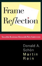 Frame Reflection: Toward The Resolution Of Intractrable Policy Controversies - Donald A. Schön, Martin Rein