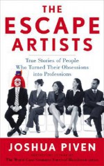 The Escape Artists: True Stories of People Who Turned Their Obsessions Into Professions - Joshua Piven