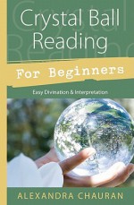 Crystal Ball Reading for Beginners: Easy Divination & Interpretation - Alexandra Chauran