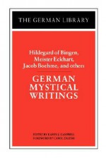 German Mystical Writings: Hildegard of Bingen, Meister Eckhart, Jacob Boehme & Others - Karen J. Campbell, Jakob Böhme, Hildegard of Bingen, Meister Eckhart