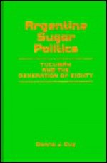 Argentine Sugar Politics: Tucuman and the Generation of Eighty - Donna J. Guy