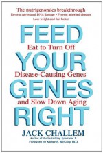 Feed Your Genes Right: Eat to Turn Off Disease-Causing Genes and Slow Down Aging - Jack Challem