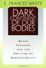 Dark Continent of Our Bodies: Black Feminism and the Politics of Respectability - E. Frances White