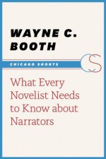 What Every Novelist Needs to Know about Narrators (Chicago Shorts) - Wayne C. Booth