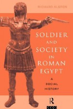 Soldier and Society in Roman Egypt: A Social History - Richard Alston