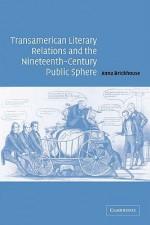 Transamerican Literary Relations and the Nineteenth-Century Public Sphere - Anna Brickhouse