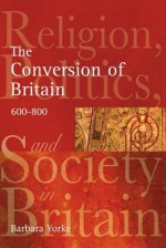 The Conversion of Britain: Religion, Politics and Society in Britain C.600-800 - Barbara Yorke