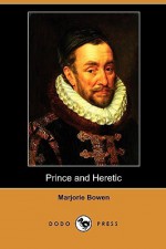 Prince and Heretic: A Novel on William the Silent, Prince of Orange Nassau, Vol. 1 - Marjorie Bowen