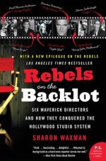 Rebels on the Backlot: Six Maverick Directors and How They Conquered the Hollywood Studio System - Sharon Waxman