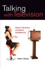 Talking with Television: Women, Talk Shows, and Modern Self-Reflexivity - Helen Wood