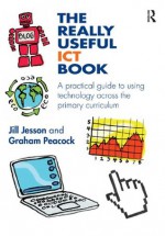 The Really Useful ICT Book: A practical guide to using technology across the primary curriculum (The Really Useful Series) - Jill Jesson, Graham Peacock