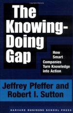 The Knowing-Doing Gap: How Smart Companies Turn Knowledge into Action - Jeffrey Pfeffer, Robert I. Sutton