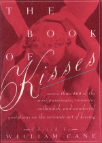 The Book of Kisses: A Definitive Collection of the Most Passionate, Romantic, Outlandish, & Wonderful Quotations on the Intimate Art of Kissing - William Cane