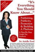 Everything You Should Know about Book Publishing, Publicity, Promotion and Building a Platform: A Step-by-Step Guide for Authors and Writers - Arielle Ford