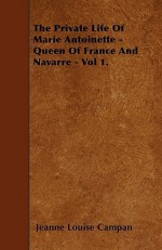 The Private Life of Marie Antoinette - Queen of France and Navarre - Vol 1 - Jeanne-Louise-Henriette Campan