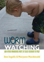 Worm Watching and Other Wonderful Ways to Teach Children to Pray - Ann Ingalls, Maryann Macdonald