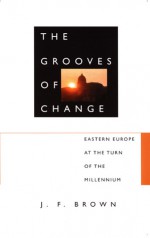 The Grooves of Change: Eastern Europe at the Turn of the Millennium - J.F. Brown