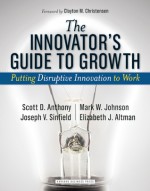 The Innovator's Guide to Growth: Putting Disruptive Innovation to Work - Scott D. Anthony, Mark W. Johnson, Joseph V. Sinfield, Elizabeth J. Altman