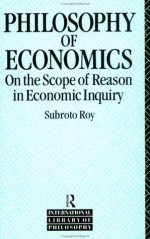 The Philosophy of Economics: On the Scope of Reason in Economic Inquiry (International Library of Philosophy) - Subroto Roy