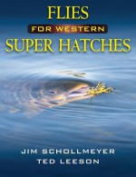 Flies for Western Super Hatches - Jim Schollmeyer, Ted Leeson